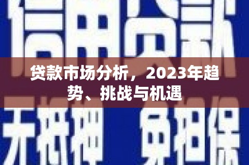 徐水贷款市场分析，2023年趋势、挑战与机遇