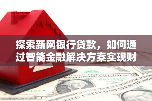 昌图探索新网银行贷款，如何通过智能金融解决方案实现财富增长