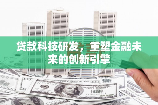 苍溪贷款科技研发，重塑金融未来的创新引擎