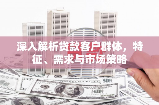 章丘深入解析贷款客户群体，特征、需求与市场策略