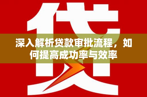 临湘深入解析贷款审批流程，如何提高成功率与效率