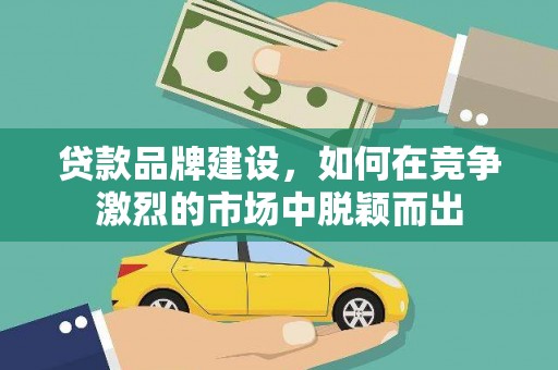 行唐贷款品牌建设，如何在竞争激烈的市场中脱颖而出
