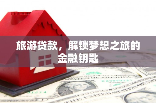 容县旅游贷款，解锁梦想之旅的金融钥匙