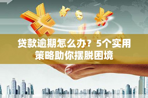 公安贷款逾期怎么办？5个实用策略助你摆脱困境