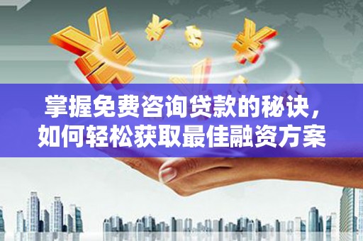 柳州掌握免费咨询贷款的秘诀，如何轻松获取最佳融资方案
