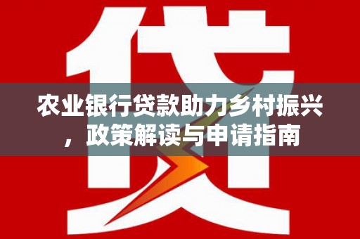 平南农业银行贷款助力乡村振兴，政策解读与申请指南