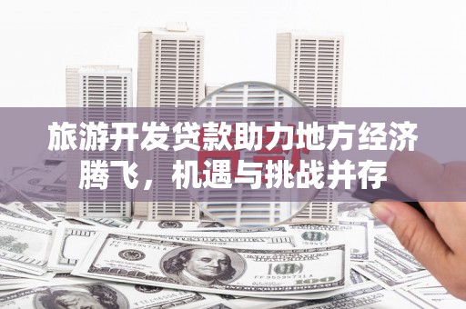 余杭旅游开发贷款助力地方经济腾飞，机遇与挑战并存