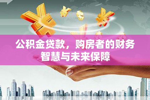 褒忠公积金贷款，购房者的财务智慧与未来保障