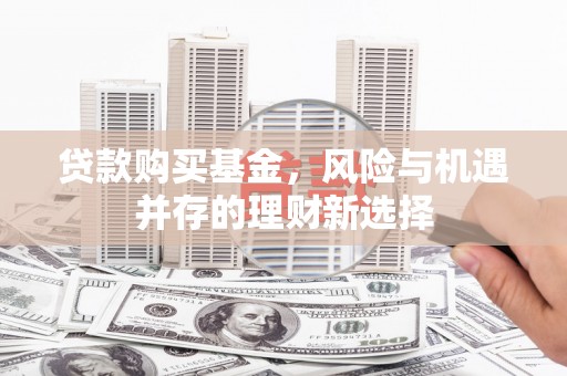 察隅贷款购买基金，风险与机遇并存的理财新选择