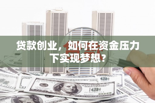韩城贷款创业，如何在资金压力下实现梦想？