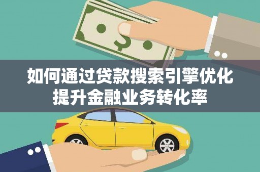 员山如何通过贷款搜索引擎优化提升金融业务转化率