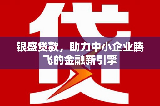 雁江银盛贷款，助力中小企业腾飞的金融新引擎