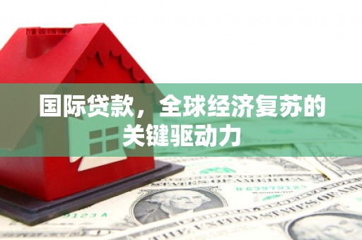 茶山国际贷款，全球经济复苏的关键驱动力