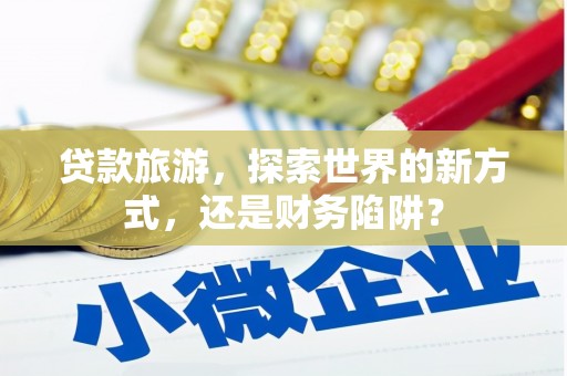 三台贷款旅游，探索世界的新方式，还是财务陷阱？
