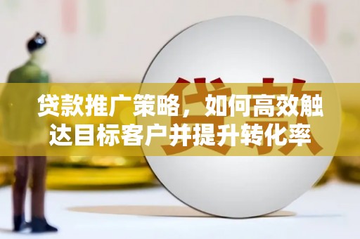 新竹贷款推广策略，如何高效触达目标客户并提升转化率