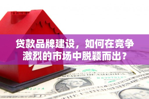 吉隆贷款品牌建设，如何在竞争激烈的市场中脱颖而出？