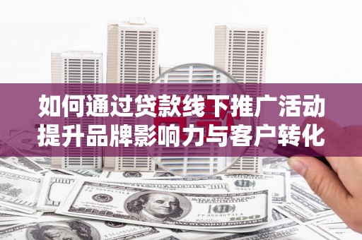 宁武如何通过贷款线下推广活动提升品牌影响力与客户转化率
