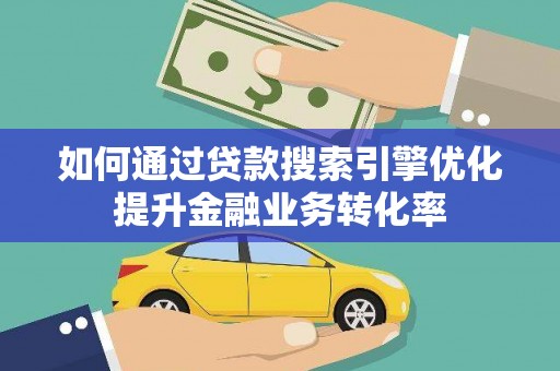 洮北如何通过贷款搜索引擎优化提升金融业务转化率