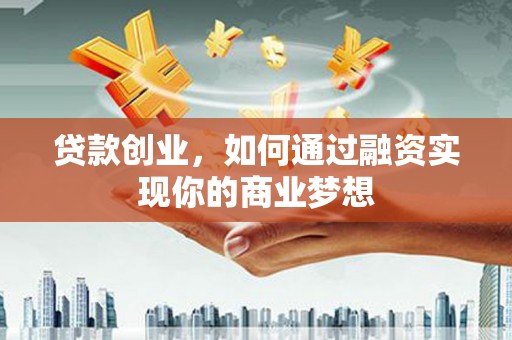 南阳贷款创业，如何通过融资实现你的商业梦想