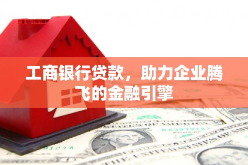 百色工商银行贷款，助力企业腾飞的金融引擎
