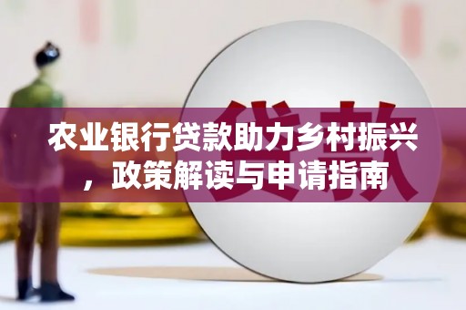 游仙农业银行贷款助力乡村振兴，政策解读与申请指南