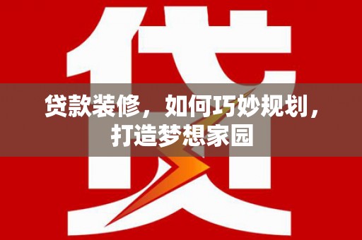 巴音郭楞蒙古贷款装修，如何巧妙规划，打造梦想家园