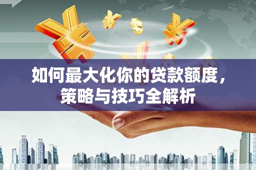 青河如何最大化你的贷款额度，策略与技巧全解析