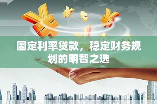 闵行固定利率贷款，稳定财务规划的明智之选