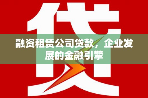 乌拉特前旗融资租赁公司贷款，企业发展的金融引擎