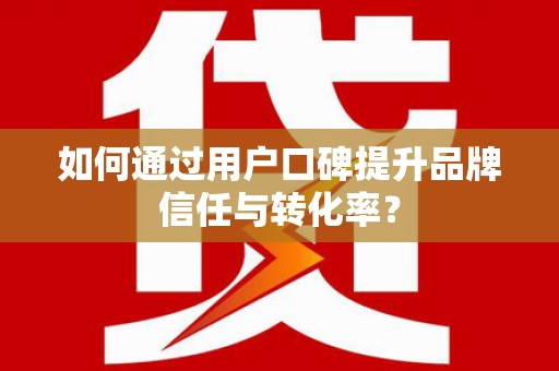 和顺如何通过用户口碑提升品牌信任与转化率？