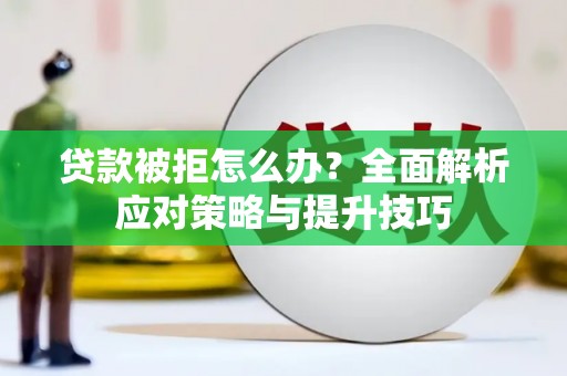 西华贷款被拒怎么办？全面解析应对策略与提升技巧