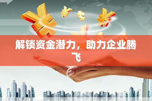 铜仁解锁资金潜力，助力企业腾飞